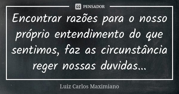 Encontrar razões para o nosso próprio entendimento do que sentimos, faz as circunstância reger nossas duvidas...... Frase de Luiz Carlos Maximiano.