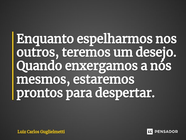 ⁠Enquanto espelharmosnos outros, teremos um desejo. Quando enxergamos a nós mesmos, estaremos prontos para despertar.... Frase de Luiz Carlos Guglielmetti.