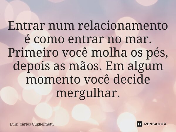 ⁠Entrar num relacionamento é como entrar no mar. Primeiro você molha os pés, depois as mãos. Em algum momento você decide mergulhar.... Frase de Luiz Carlos Guglielmetti.