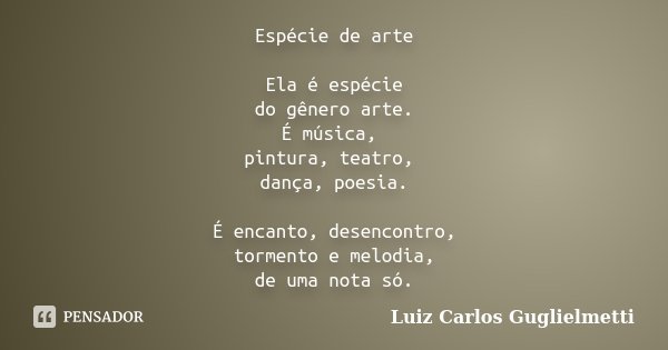 Espécie de arte Ela é espécie do gênero arte. É música, pintura, teatro, dança, poesia. É encanto, desencontro, tormento e melodia, de uma nota só.... Frase de Luiz Carlos Guglielmetti.