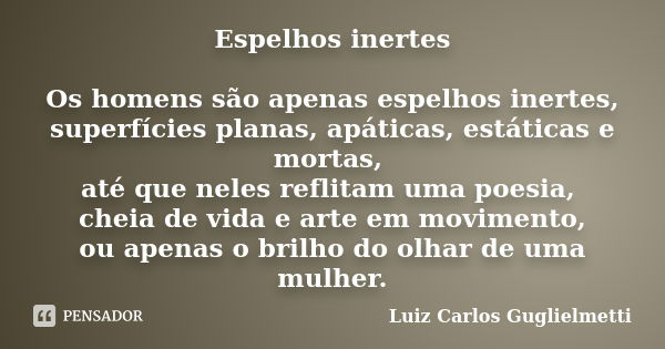 Espelhos inertes Os homens são apenas espelhos inertes, superfícies planas, apáticas, estáticas e mortas, até que neles reflitam uma poesia, cheia de vida e art... Frase de Luiz Carlos Guglielmetti.