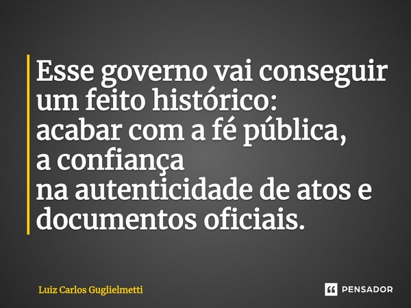 ⁠Esse governo vai conseguir um feito histórico: acabarcom a fé pública, a confiança na autenticidade de atos e documentos oficiais.... Frase de Luiz Carlos Guglielmetti.