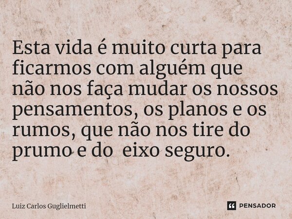 ⁠Esta vida é muito curta para ficarmos com alguém que não nos faça mudar os nossos pensamentos, os planos e os rumos, que não nos tire do prumo e do eixo seguro... Frase de Luiz Carlos Guglielmetti.