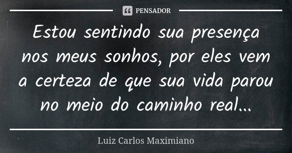 Estou sentindo sua presença nos meus sonhos, por eles vem a certeza de que sua vida parou no meio do caminho real...... Frase de Luiz Carlos Maximiano.