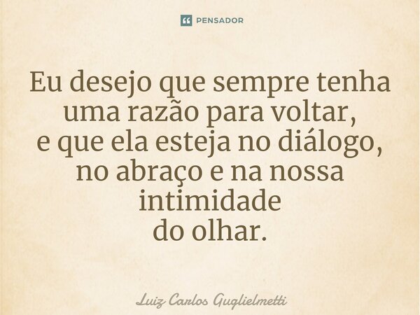 ⁠Eu desejo que sempre tenha uma razão para voltar, e que ela esteja no diálogo, no abraço e na nossa intimidade do olhar.... Frase de Luiz Carlos Guglielmetti.