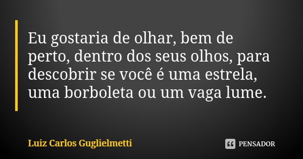 Eu gostaria de olhar, bem de perto, dentro dos seus olhos, para descobrir se você é uma estrela, uma borboleta ou um vaga lume.... Frase de Luiz Carlos Guglielmetti.