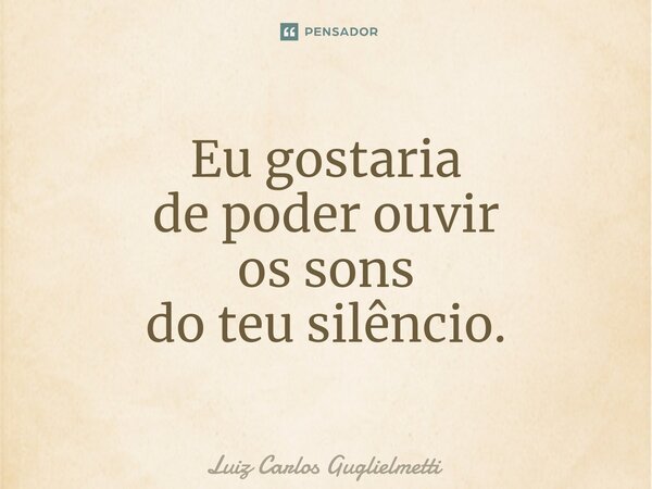 Eu gostaria de poder ouvir os sons do teu silêncio.... Frase de Luiz Carlos Guglielmetti.