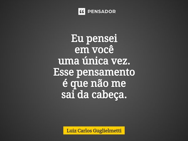 ⁠Eu pensei em você uma única vez. Esse pensamento é que não me sai da cabeça.... Frase de Luiz Carlos Guglielmetti.
