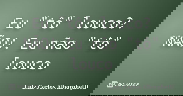Eu "tô" louco? NÃO! Eu não "tô" louco... Frase de Luiz Carlos Alborghetti.