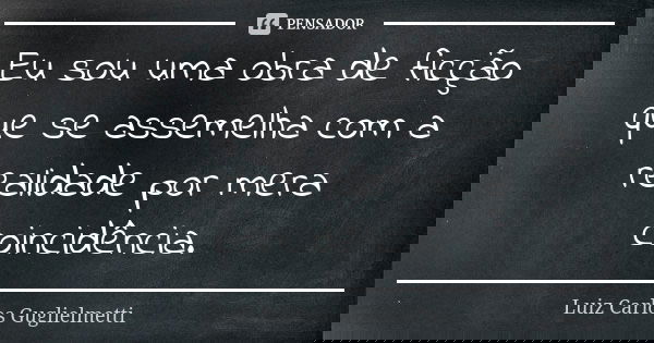 Eu sou uma obra de ficção que se assemelha com a realidade por mera coincidência.... Frase de Luiz Carlos Guglielmetti.