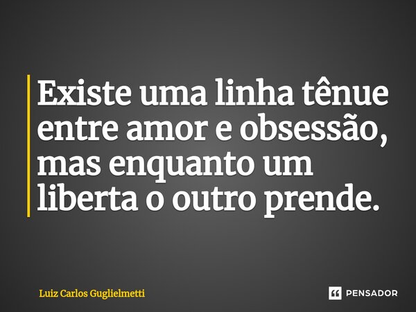 ⁠Existe uma linha tênue entre amor e obsessão, mas enquanto um liberta o outro prende.... Frase de Luiz Carlos Guglielmetti.
