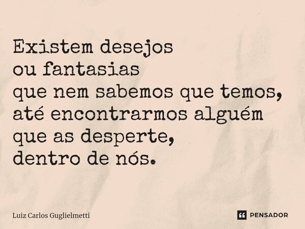 ⁠Existem desejos ou fantasias que nem sabemos que temos, até encontrarmos alguém que as desperte, dentro de nós.... Frase de Luiz Carlos Guglielmetti.
