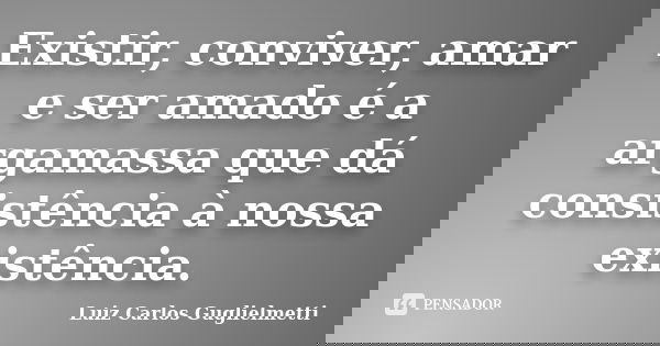Existir, conviver, amar e ser amado é a argamassa que dá consistência à nossa existência.... Frase de Luiz Carlos Guglielmetti.