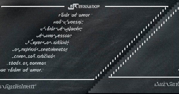 Falar de amor não é poesia, é falar de alguém, de uma pessoa. É expor ao ridículo, os próprios sentimentos, como são ridículos todos os poemas que falam de amor... Frase de Luiz Carlos guglielmetti.