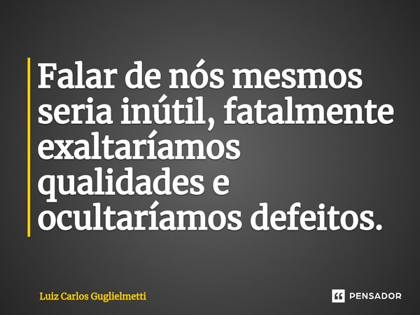⁠Falar de nós mesmos seria inútil, fatalmente exaltaríamos qualidades e ocultaríamos defeitos.... Frase de Luiz Carlos Guglielmetti.