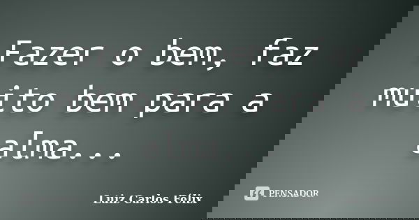 Fazer o bem, faz muito bem para a alma...... Frase de Luiz Carlos Félix.