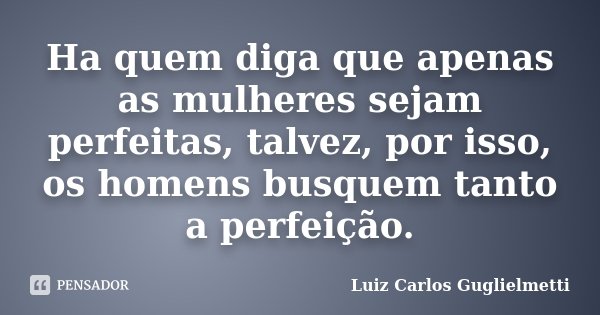Ha quem diga que apenas as mulheres sejam perfeitas, talvez, por isso, os homens busquem tanto a perfeição.... Frase de Luiz Carlos Guglielmetti.