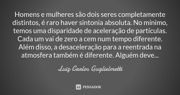 Homens e mulheres são dois seres completamente distintos, é raro haver sintonia absoluta. No mínimo, temos uma disparidade de aceleração de partículas. Cada um ... Frase de Luiz Carlos Guglielmetti.