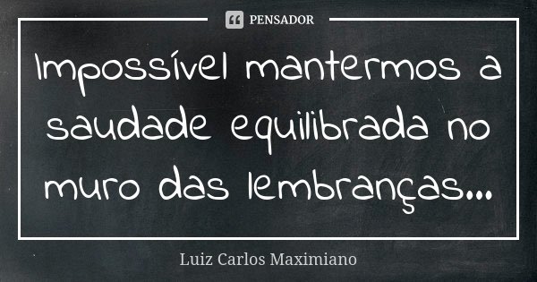 Impossível mantermos a saudade equilibrada no muro das lembranças...... Frase de Luiz Carlos Maximiano.