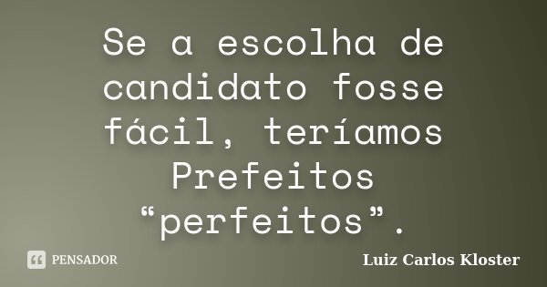 Se a escolha de candidato fosse fácil, teríamos Prefeitos “perfeitos”.... Frase de Luiz Carlos Kloster.