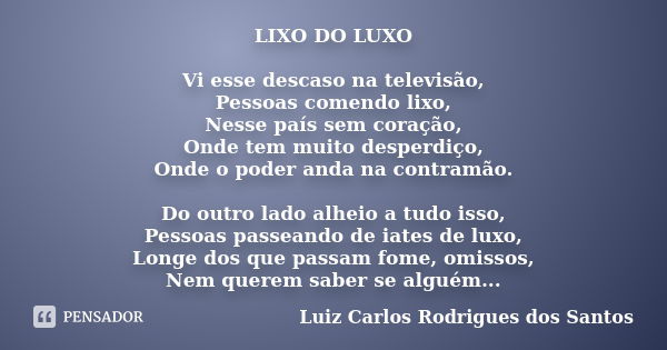 LIXO DO LUXO Vi esse descaso na televisão, Pessoas comendo lixo, Nesse país sem coração, Onde tem muito desperdiço, Onde o poder anda na contramão. Do outro lad... Frase de Luiz Carlos Rodrigues dos Santos.