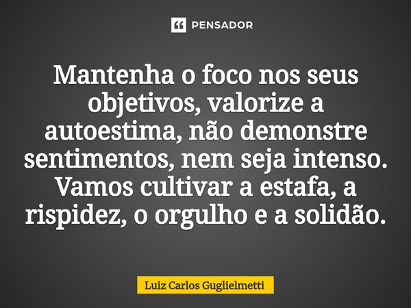 ⁠Mantenha o foco nos seus objetivos, valorize a autoestima, não demonstre sentimentos, nem seja intenso. Vamos cultivar a estafa, a rispidez, o orgulho e a soli... Frase de Luiz Carlos Guglielmetti.
