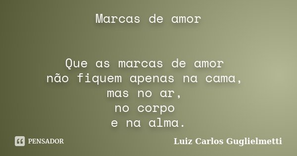 Marcas de amor Que as marcas de amor não fiquem apenas na cama, mas no ar, no corpo e na alma.... Frase de Luiz Carlos Guglielmetti.