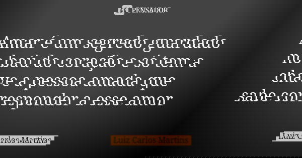 Amar é um segredo guardado no baú do coração e só tem a chave a pessoa amada que sabe corresponder a esse amor... Frase de Luiz Carlos Martins.