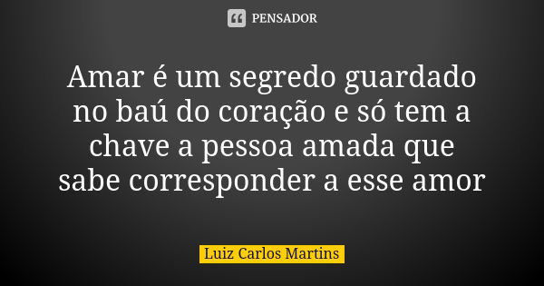 Amar é um segredo guardado no baú do coração e só tem a chave a pessoa amada que sabe corresponder a esse amor... Frase de Luiz Carlos Martins.