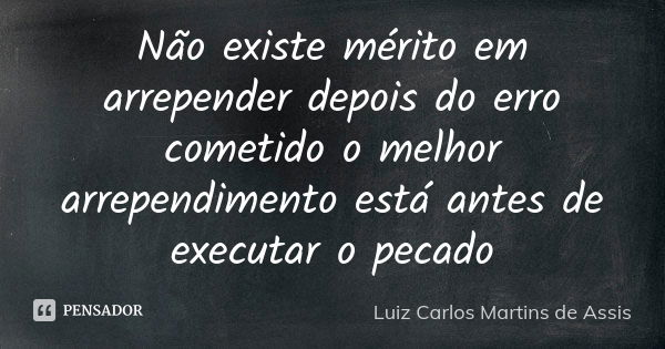 Não existe mérito em arrepender depois do erro cometido o melhor arrependimento está antes de executar o pecado... Frase de Luiz Carlos Martins de Assis.