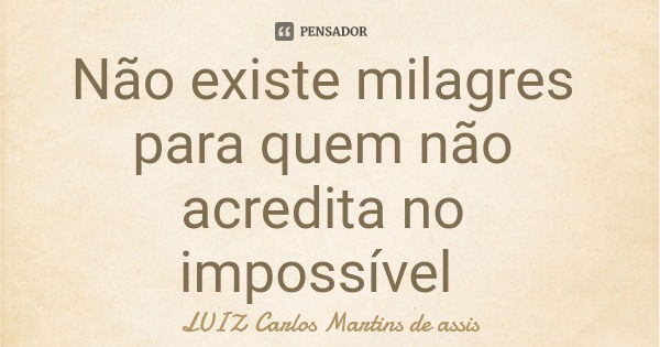Não existe milagres para quem não acredita no impossível... Frase de LUIZ Carlos Martins de assis.