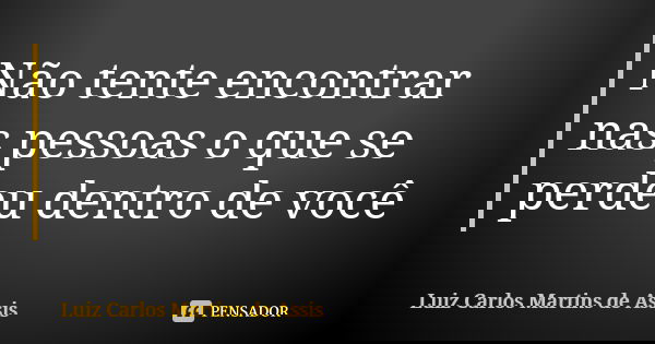 Não tente encontrar nas pessoas o que se perdeu dentro de você... Frase de Luiz Carlos Martins de Assis.