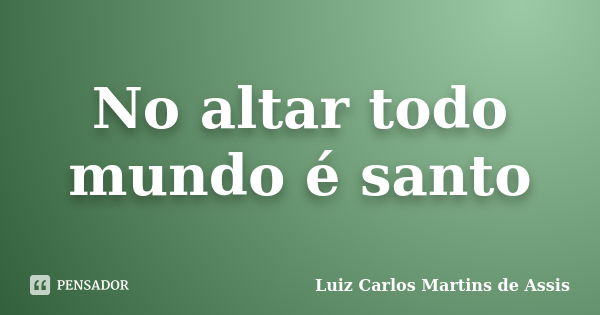 No altar todo mundo é santo... Frase de Luiz Carlos Martins de Assis.