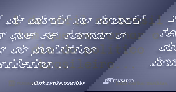 1 de abril no brasil tem que se tornar o dia do político brasileiro...... Frase de Luiz Carlos Mathias.