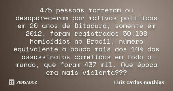 475 pessoas morreram ou desapareceram por motivos políticos em 20 anos de Ditadura, somente em 2012, foram registrados 50.108 homicídios no Brasil, número equiv... Frase de Luiz Carlos Mathias.
