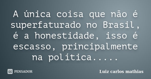 A única coisa que não é superfaturado no Brasil, é a honestidade, isso é escasso, principalmente na política........ Frase de Luiz Carlos Mathias.