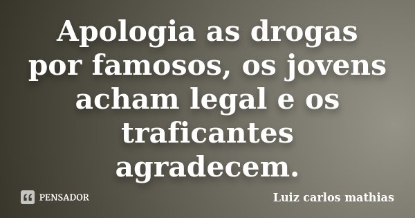 Apologia as drogas por famosos, os jovens acham legal e os traficantes agradecem.... Frase de Luiz Carlos Mathias.