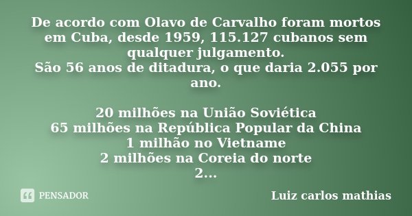 De acordo com Olavo de Carvalho foram mortos em Cuba, desde 1959, 115.127 cubanos sem qualquer julgamento. São 56 anos de ditadura, o que daria 2.055 por ano. 2... Frase de Luiz Carlos Mathias.