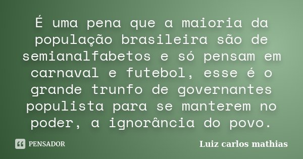 É uma pena que a maioria da população brasileira são de semianalfabetos e só pensam em carnaval e futebol, esse é o grande trunfo de governantes populista para ... Frase de Luiz carlos mathias.