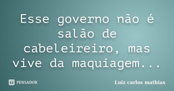 Esse governo não é salão de cabeleireiro, mas vive da maquiagem...... Frase de Luiz Carlos Mathias.