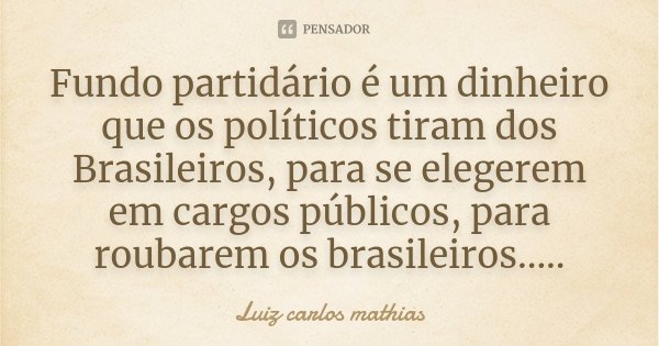 Fundo partidário é um dinheiro que os políticos tiram dos Brasileiros, para se elegerem em cargos públicos, para roubarem os brasileiros........ Frase de Luiz Carlos Mathias.