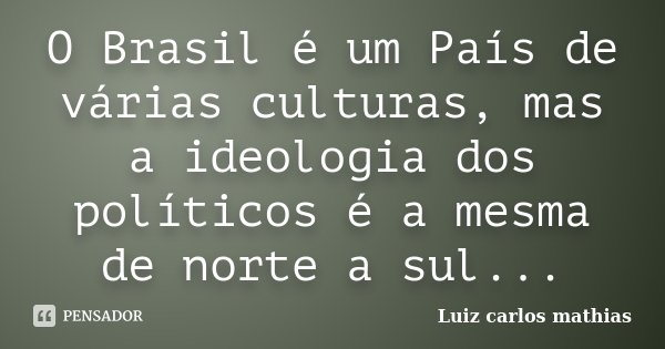 O Brasil é um País de várias culturas, mas a ideologia dos políticos é a mesma de norte a sul...... Frase de Luiz Carlos Mathias.
