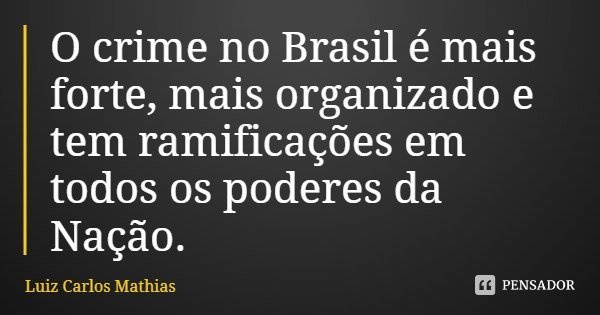 O crime no Brasil é mais forte, mais organizado e tem ramificações em todos os poderes da Nação.... Frase de Luiz Carlos Mathias.