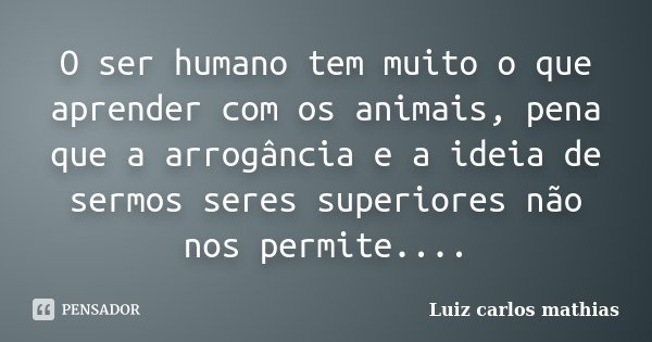 O ser humano tem muito o que aprender com os animais, pena que a arrogância e a ideia de sermos seres superiores não nos permite....... Frase de Luiz Carlos Mathias.