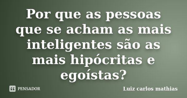 Por que as pessoas que se acham as mais inteligentes são as mais hipócritas e egoístas?... Frase de Luiz carlos mathias.