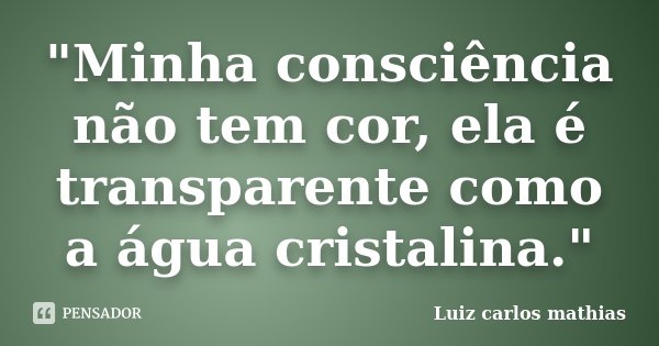 "Minha consciência não tem cor, ela é transparente como a água cristalina."... Frase de Luiz Carlos Mathias.