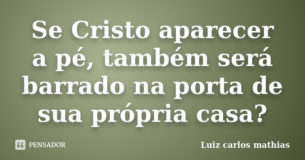 Se Cristo aparecer a pé, também será barrado na porta de sua própria casa?... Frase de Luiz Carlos Mathias.
