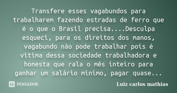 Transfere esses vagabundos para trabalharem fazendo estradas de ferro que é o que o Brasil precisa....Desculpa esqueci, para os direitos dos manos, vagabundo nã... Frase de Luiz Carlos Mathias.