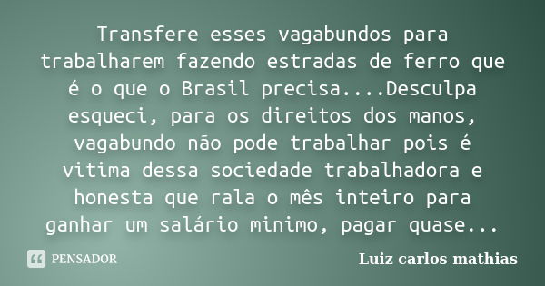 Transfere esses vagabundos para trabalharem fazendo estradas de ferro que é o que o Brasil precisa....Desculpa esqueci, para os direitos dos manos, vagabundo nã... Frase de Luiz Carlos Mathias.