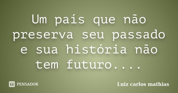 Um país que não preserva seu passado e sua história não tem futuro....... Frase de Luiz Carlos Mathias.